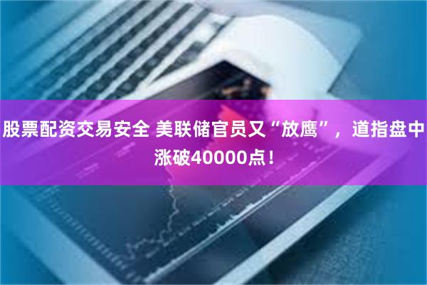 股票配资交易安全 美联储官员又“放鹰”，道指盘中涨破40000点！