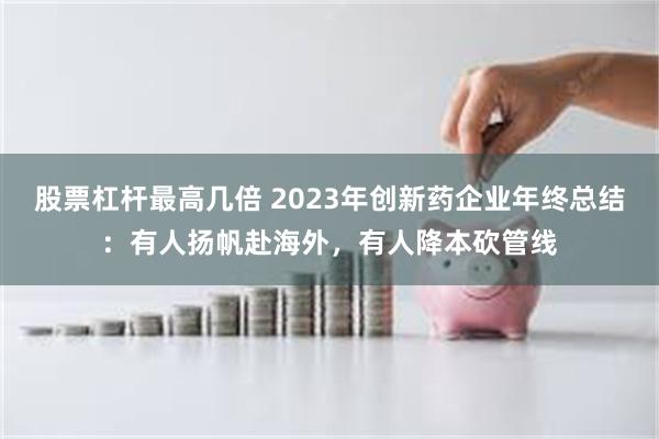 股票杠杆最高几倍 2023年创新药企业年终总结：有人扬帆赴海外，有人降本砍管线