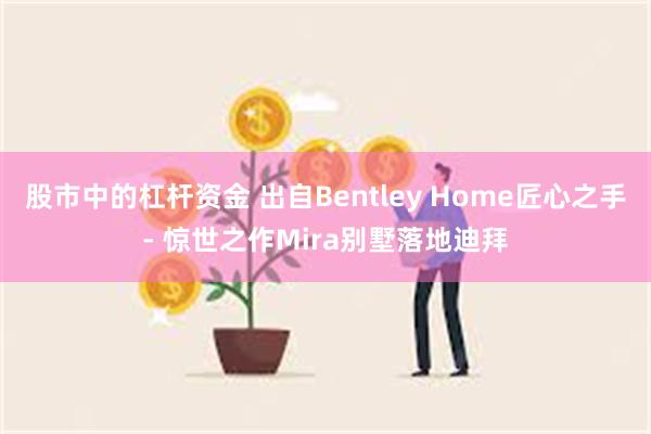 股市中的杠杆资金 出自Bentley Home匠心之手- 惊世之作Mira别墅落地迪拜