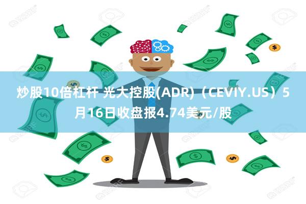 炒股10倍杠杆 光大控股(ADR)（CEVIY.US）5月16日收盘报4.74美元/股