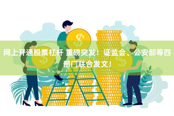 网上开通股票杠杆 重磅突发！证监会、公安部等四部门联合发文！