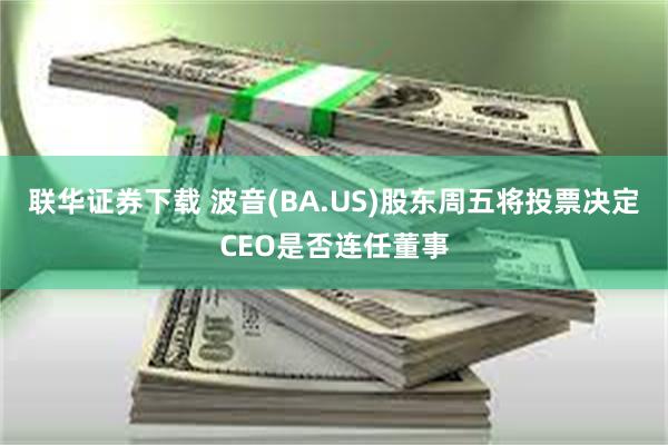 联华证券下载 波音(BA.US)股东周五将投票决定CEO是否连任董事