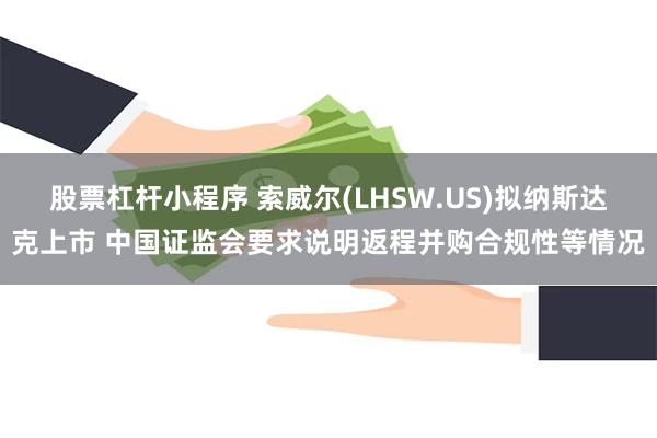 股票杠杆小程序 索威尔(LHSW.US)拟纳斯达克上市 中国证监会要求说明返程并购合规性等情况