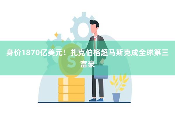 身价1870亿美元！扎克伯格超马斯克成全球第三富豪