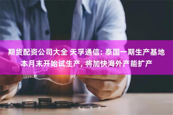 期货配资公司大全 天孚通信: 泰国一期生产基地本月末开始试生产, 将加快海外产能扩产