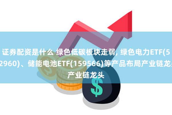 证券配资是什么 绿色低碳板块走弱, 绿色电力ETF(562960)、储能电池ETF(159566)等产品布局产业链龙头