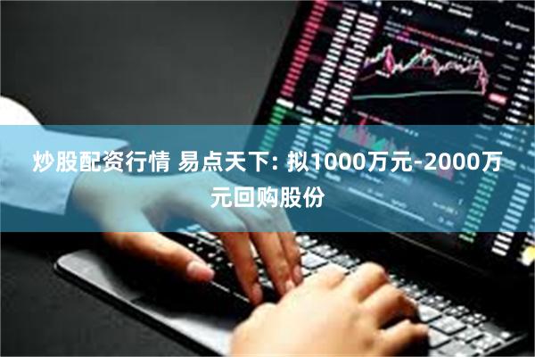 炒股配资行情 易点天下: 拟1000万元-2000万元回购股份