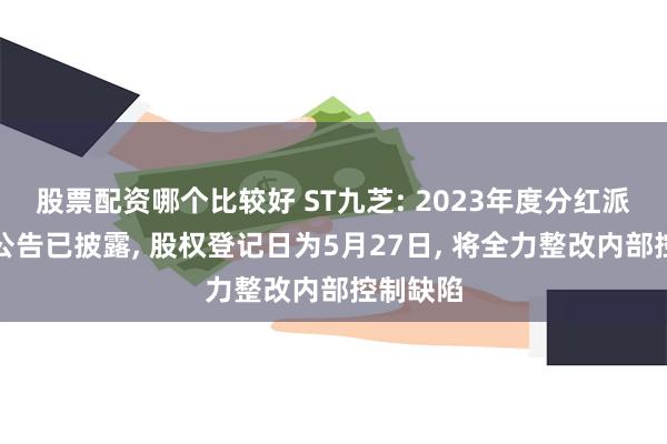 股票配资哪个比较好 ST九芝: 2023年度分红派息实施公告已披露, 股权登记日为5月27日, 将全力整改内部控制缺陷