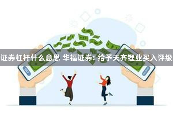 证券杠杆什么意思 华福证券: 给予天齐锂业买入评级