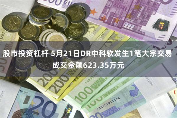 股市投资杠杆 5月21日DR中科软发生1笔大宗交易 成交金额623.35万元