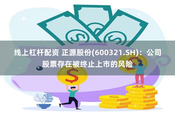 线上杠杆配资 正源股份(600321.SH)：公司股票存在被终止上市的风险