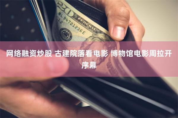 网络融资炒股 古建院落看电影 博物馆电影周拉开序幕