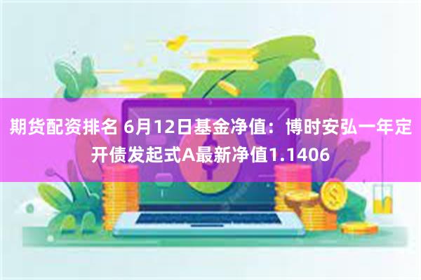 期货配资排名 6月12日基金净值：博时安弘一年定开债发起式A最新净值1.1406