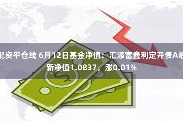 配资平仓线 6月12日基金净值：汇添富鑫利定开债A最新净值1.0837，涨0.01%