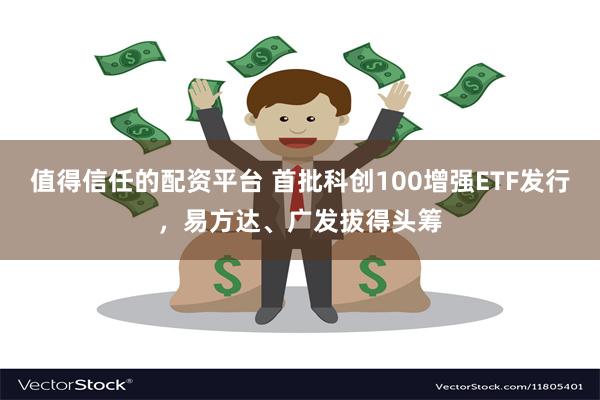 值得信任的配资平台 首批科创100增强ETF发行，易方达、广发拔得头筹