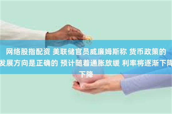 网络股指配资 美联储官员威廉姆斯称 货币政策的发展方向是正确的 预计随着通胀放缓 利率将逐渐下降