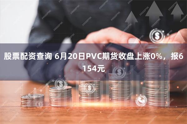 股票配资查询 6月20日PVC期货收盘上涨0%，报6154元