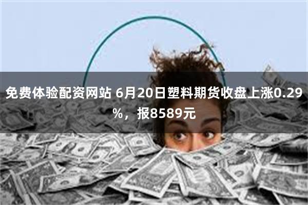 免费体验配资网站 6月20日塑料期货收盘上涨0.29%，报8589元