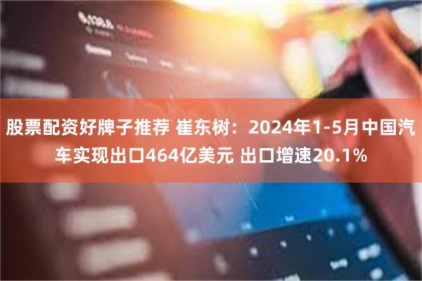 股票配资好牌子推荐 崔东树：2024年1-5月中国汽车实现出口464亿美元 出口增速20.1%