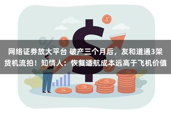 网络证劵放大平台 破产三个月后，友和道通3架货机流拍！知情人：恢复适航成本远高于飞机价值