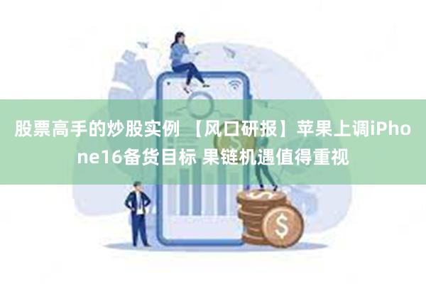 股票高手的炒股实例 【风口研报】苹果上调iPhone16备货目标 果链机遇值得重视