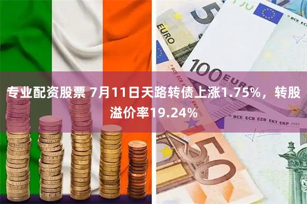 专业配资股票 7月11日天路转债上涨1.75%，转股溢价率19.24%