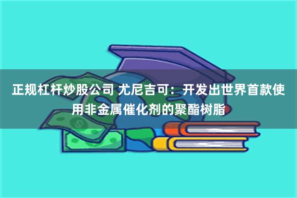 正规杠杆炒股公司 尤尼吉可：开发出世界首款使用非金属催化剂的聚酯树脂