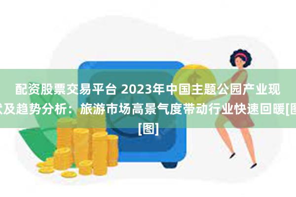 配资股票交易平台 2023年中国主题公园产业现状及趋势分析：旅游市场高景气度带动行业快速回暖[图]