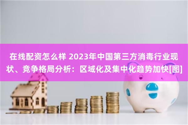 在线配资怎么样 2023年中国第三方消毒行业现状、竞争格局分析：区域化及集中化趋势加快[图]