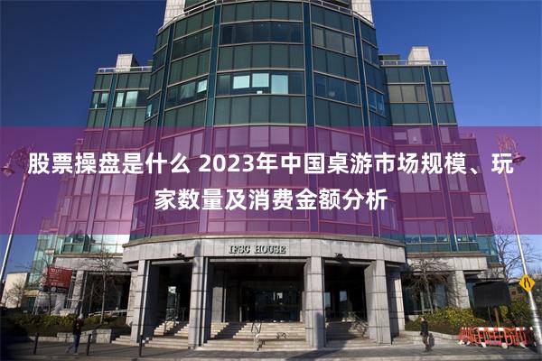 股票操盘是什么 2023年中国桌游市场规模、玩家数量及消费金额分析