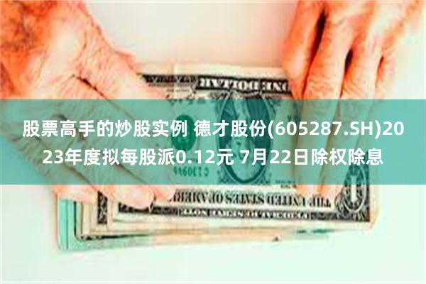 股票高手的炒股实例 德才股份(605287.SH)2023年度拟每股派0.12元 7月22日除权除息