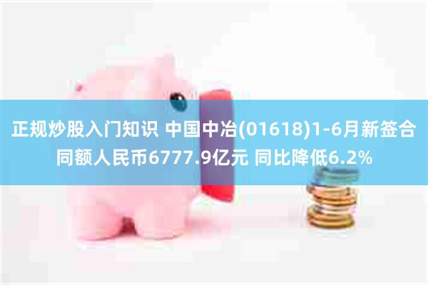 正规炒股入门知识 中国中冶(01618)1-6月新签合同额人民币6777.9亿元 同比降低6.2%