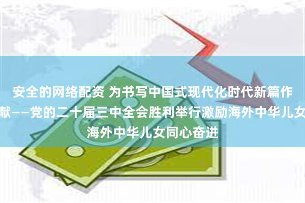 安全的网络配资 为书写中国式现代化时代新篇作出更大贡献——党的二十届三中全会胜利举行激励海外中华儿女同心奋进