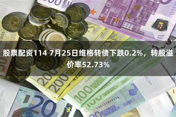 股票配资114 7月25日维格转债下跌0.2%，转股溢价率52.73%