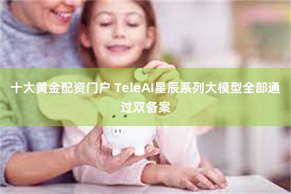 十大黄金配资门户 TeleAI星辰系列大模型全部通过双备案