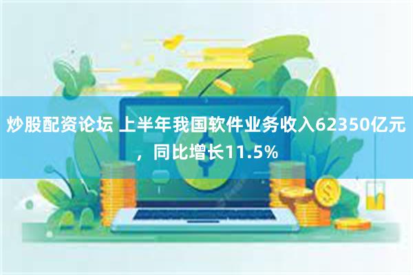 炒股配资论坛 上半年我国软件业务收入62350亿元，同比增长11.5%