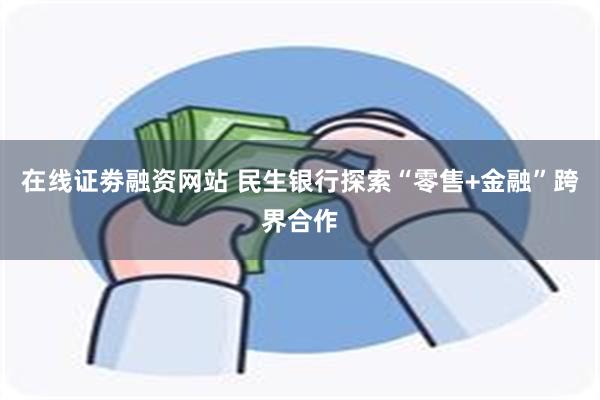 在线证劵融资网站 民生银行探索“零售+金融”跨界合作