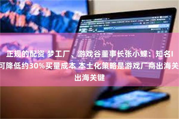 正规的配资 梦工厂、游戏谷董事长张小蝶：知名IP可降低约30%买量成本 本土化策略是游戏厂商出海关键