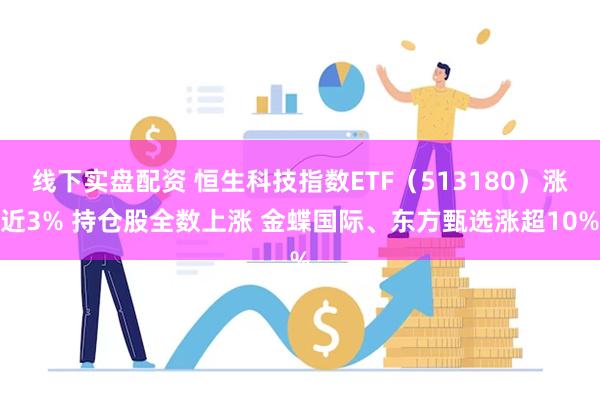 线下实盘配资 恒生科技指数ETF（513180）涨近3% 持仓股全数上涨 金蝶国际、东方甄选涨超10%