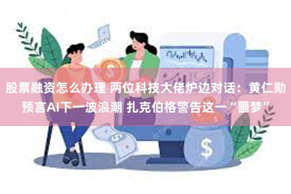 股票融资怎么办理 两位科技大佬炉边对话：黄仁勋预言AI下一波浪潮 扎克伯格警告这一“噩梦”