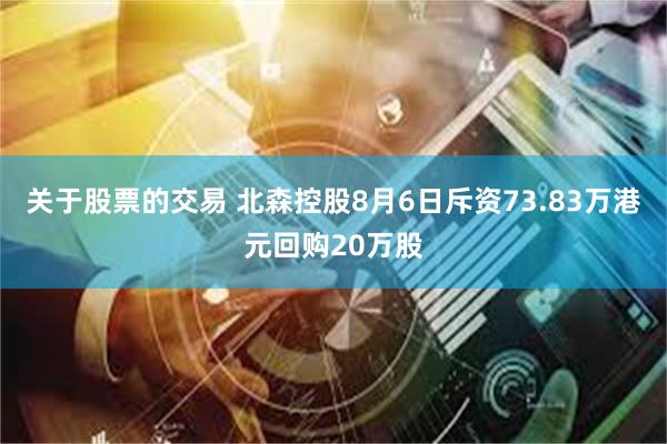 关于股票的交易 北森控股8月6日斥资73.83万港元回购20万股