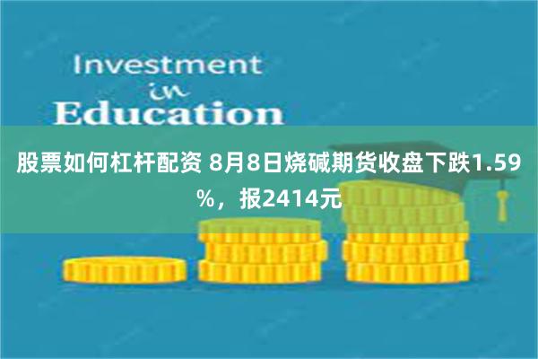 股票如何杠杆配资 8月8日烧碱期货收盘下跌1.59%，报2414元