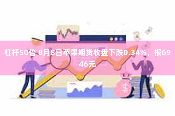 杠杆50倍 8月8日苹果期货收盘下跌0.34%，报6946元