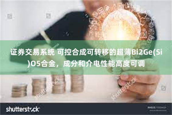 证券交易系统 可控合成可转移的超薄Bi2Ge(Si)O5合金，成分和介电性能高度可调