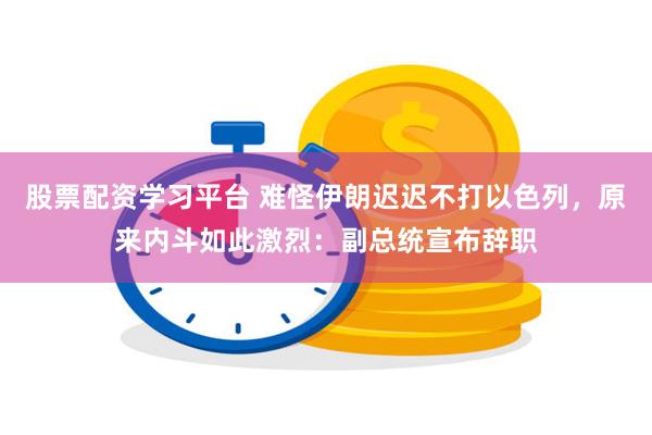 股票配资学习平台 难怪伊朗迟迟不打以色列，原来内斗如此激烈：副总统宣布辞职