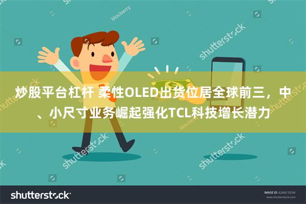 炒股平台杠杆 柔性OLED出货位居全球前三，中、小尺寸业务崛起强化TCL科技增长潜力