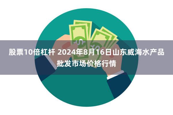 股票10倍杠杆 2024年8月16日山东威海水产品批发市场价格行情