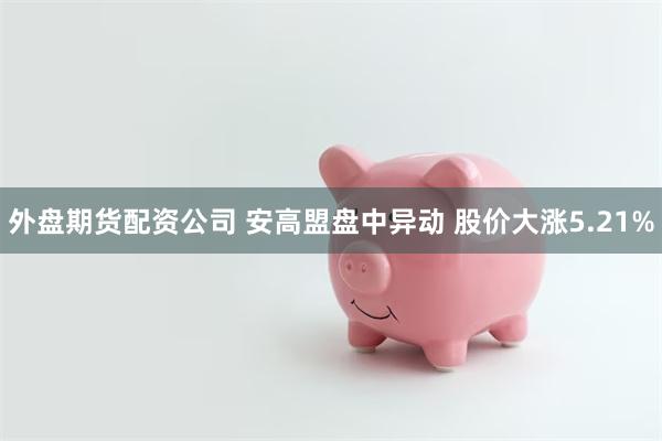 外盘期货配资公司 安高盟盘中异动 股价大涨5.21%