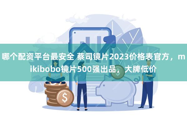 哪个配资平台最安全 蔡司镜片2023价格表官方，mikibobo镜片500强出品，大牌低价