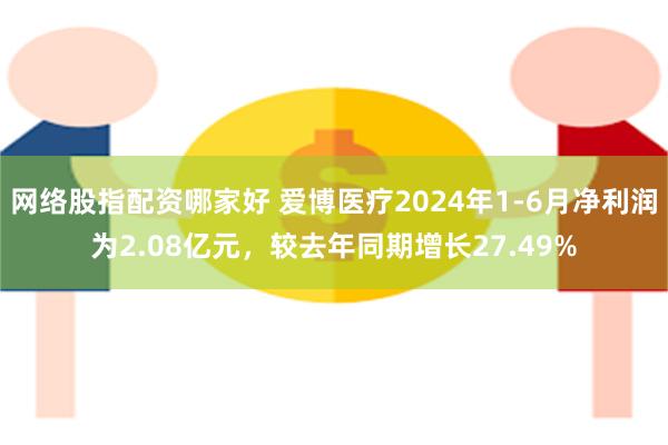 网络股指配资哪家好 爱博医疗2024年1-6月净利润为2.08亿元，较去年同期增长27.49%